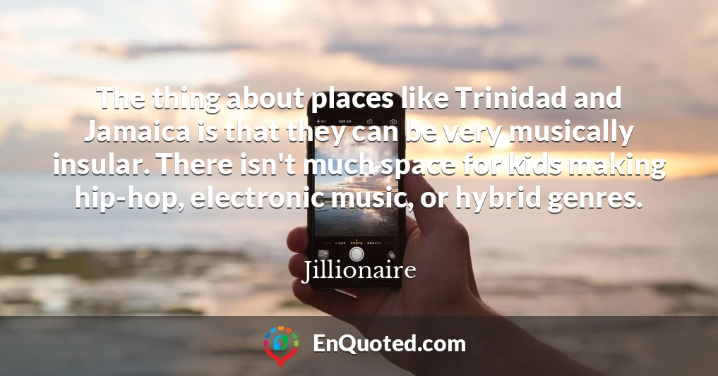 The thing about places like Trinidad and Jamaica is that they can be very musically insular. There isn't much space for kids making hip-hop, electronic music, or hybrid genres.