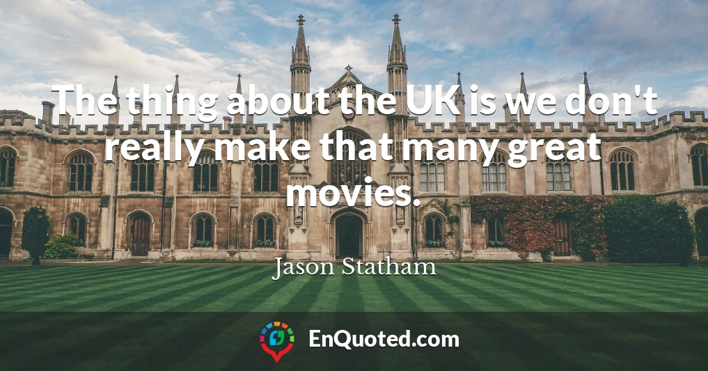 The thing about the UK is we don't really make that many great movies.