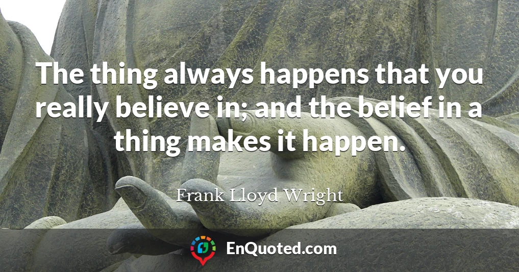 The thing always happens that you really believe in; and the belief in a thing makes it happen.