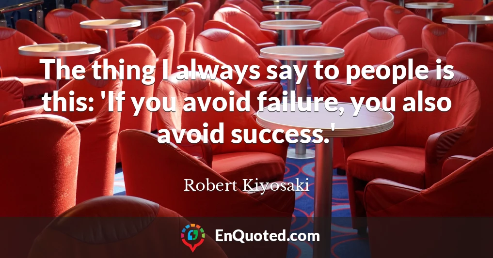 The thing I always say to people is this: 'If you avoid failure, you also avoid success.'