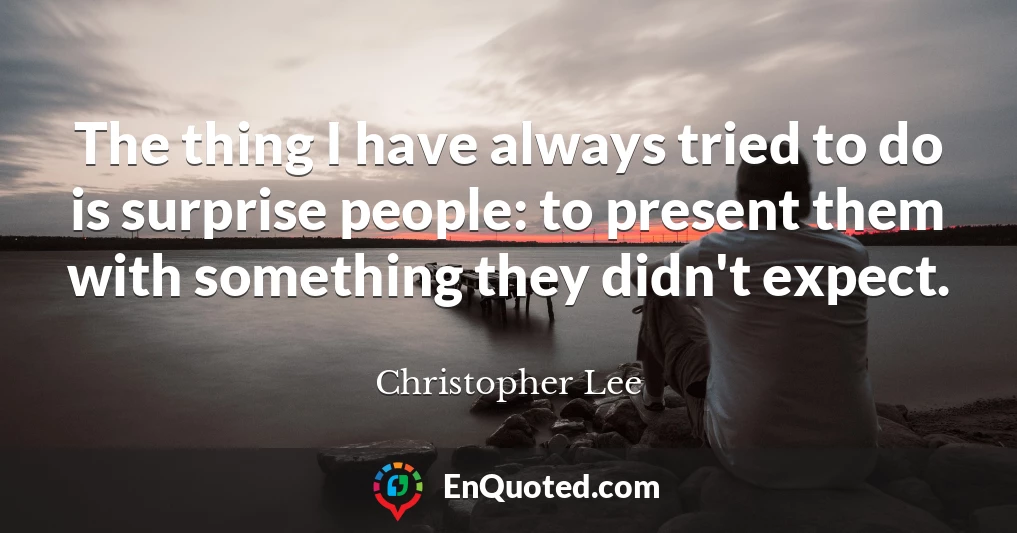 The thing I have always tried to do is surprise people: to present them with something they didn't expect.