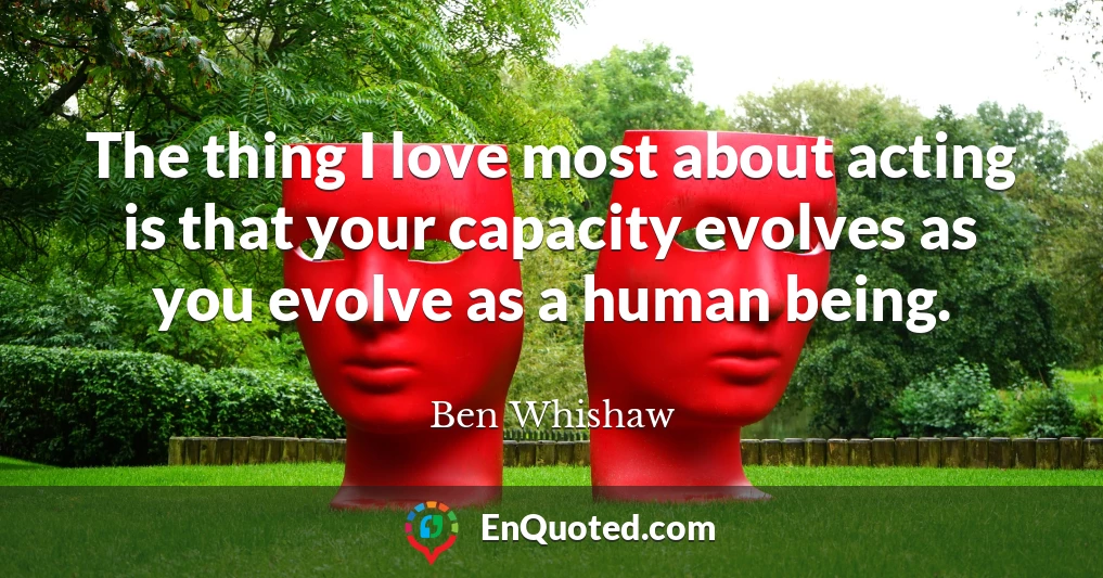 The thing I love most about acting is that your capacity evolves as you evolve as a human being.