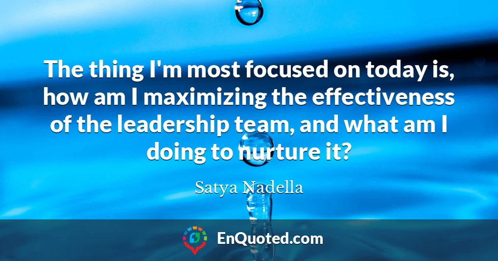 The thing I'm most focused on today is, how am I maximizing the effectiveness of the leadership team, and what am I doing to nurture it?