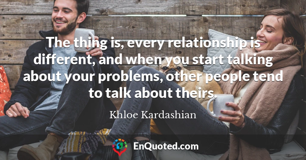 The thing is, every relationship is different, and when you start talking about your problems, other people tend to talk about theirs.