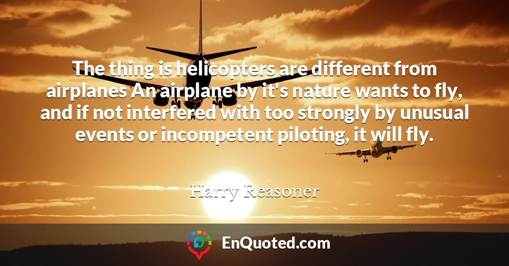 The thing is helicopters are different from airplanes An airplane by it's nature wants to fly, and if not interfered with too strongly by unusual events or incompetent piloting, it will fly.