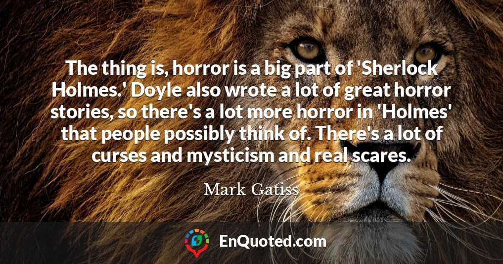 The thing is, horror is a big part of 'Sherlock Holmes.' Doyle also wrote a lot of great horror stories, so there's a lot more horror in 'Holmes' that people possibly think of. There's a lot of curses and mysticism and real scares.