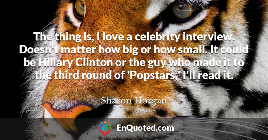 The thing is, I love a celebrity interview. Doesn't matter how big or how small. It could be Hillary Clinton or the guy who made it to the third round of 'Popstars,' I'll read it.