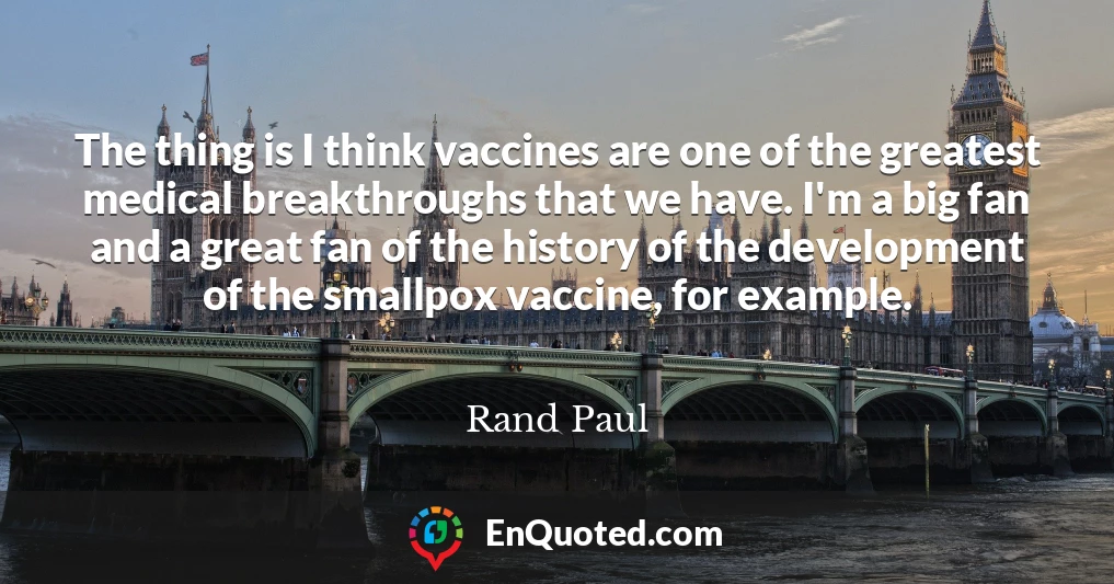 The thing is I think vaccines are one of the greatest medical breakthroughs that we have. I'm a big fan and a great fan of the history of the development of the smallpox vaccine, for example.