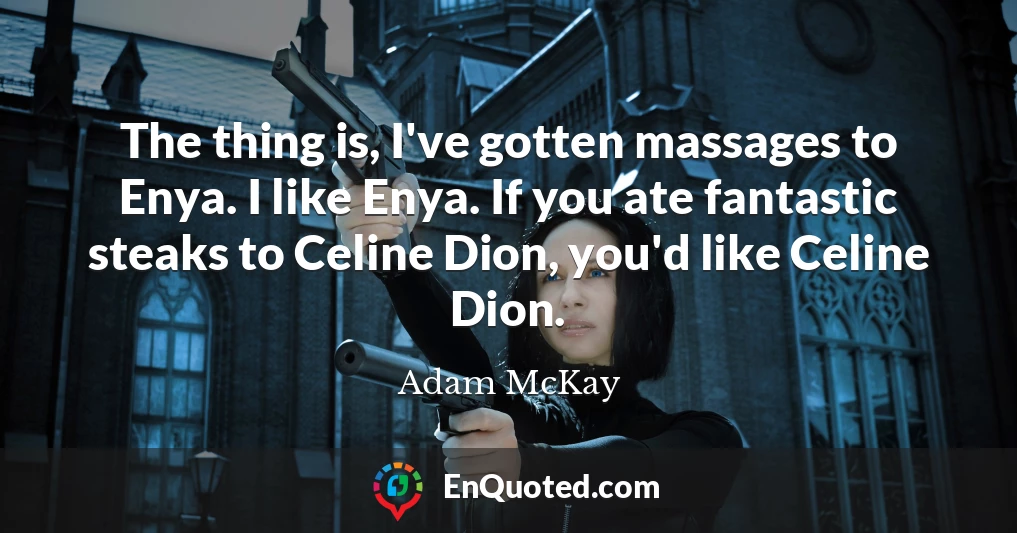 The thing is, I've gotten massages to Enya. I like Enya. If you ate fantastic steaks to Celine Dion, you'd like Celine Dion.