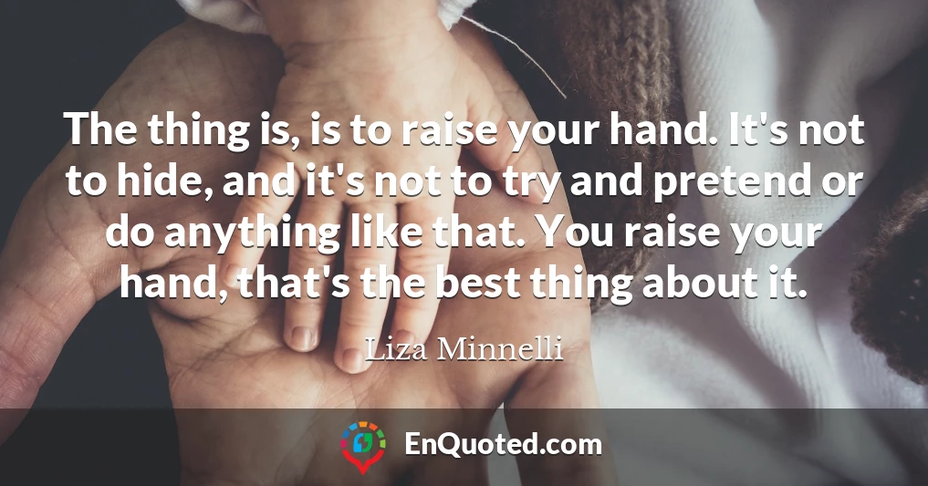 The thing is, is to raise your hand. It's not to hide, and it's not to try and pretend or do anything like that. You raise your hand, that's the best thing about it.