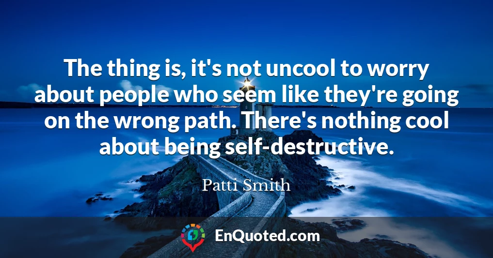 The thing is, it's not uncool to worry about people who seem like they're going on the wrong path. There's nothing cool about being self-destructive.