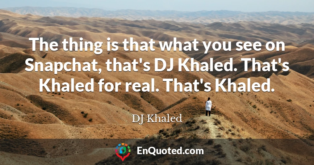 The thing is that what you see on Snapchat, that's DJ Khaled. That's Khaled for real. That's Khaled.