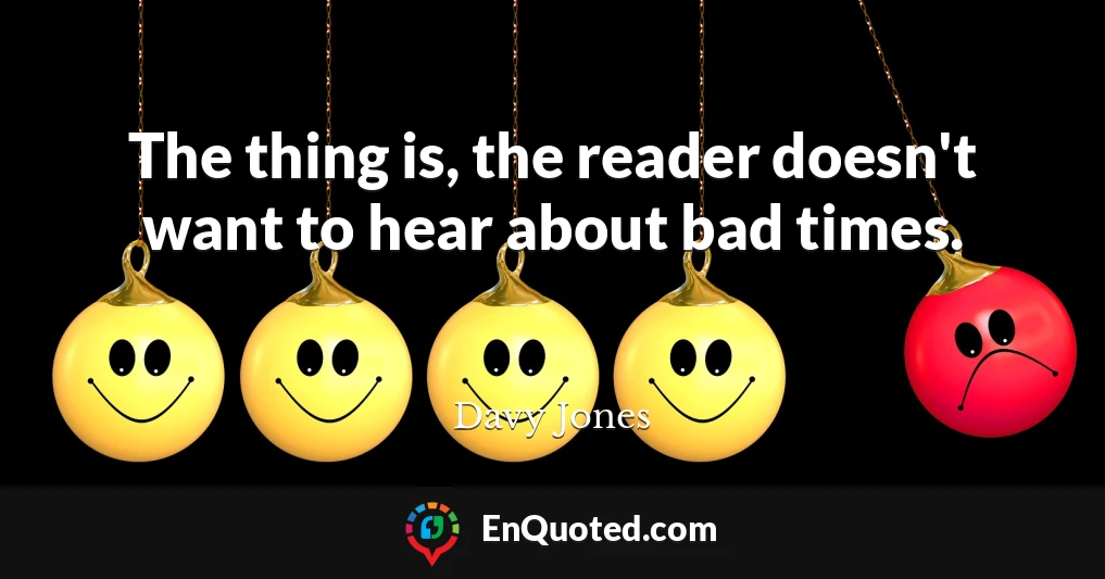 The thing is, the reader doesn't want to hear about bad times.
