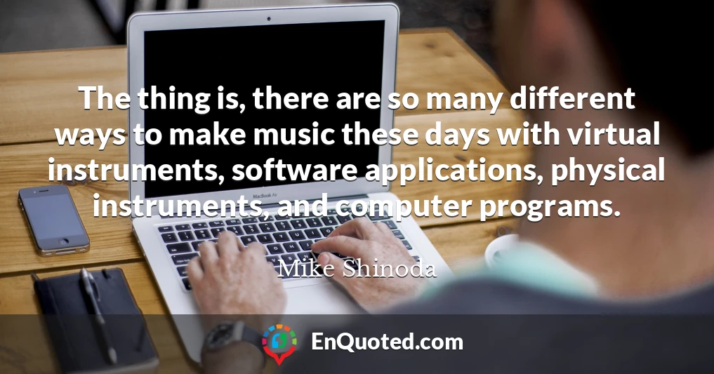 The thing is, there are so many different ways to make music these days with virtual instruments, software applications, physical instruments, and computer programs.