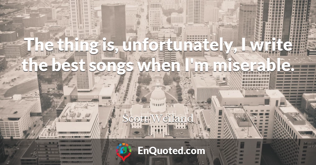 The thing is, unfortunately, I write the best songs when I'm miserable.