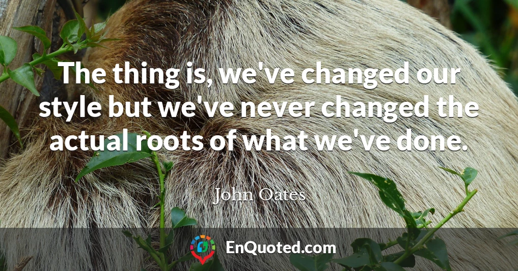 The thing is, we've changed our style but we've never changed the actual roots of what we've done.