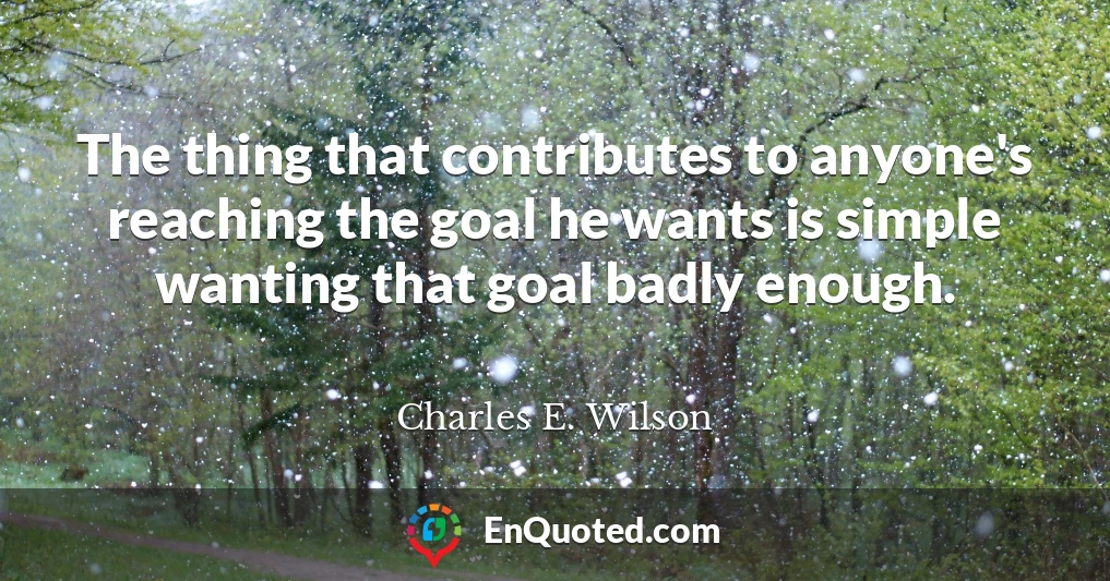 The thing that contributes to anyone's reaching the goal he wants is simple wanting that goal badly enough.