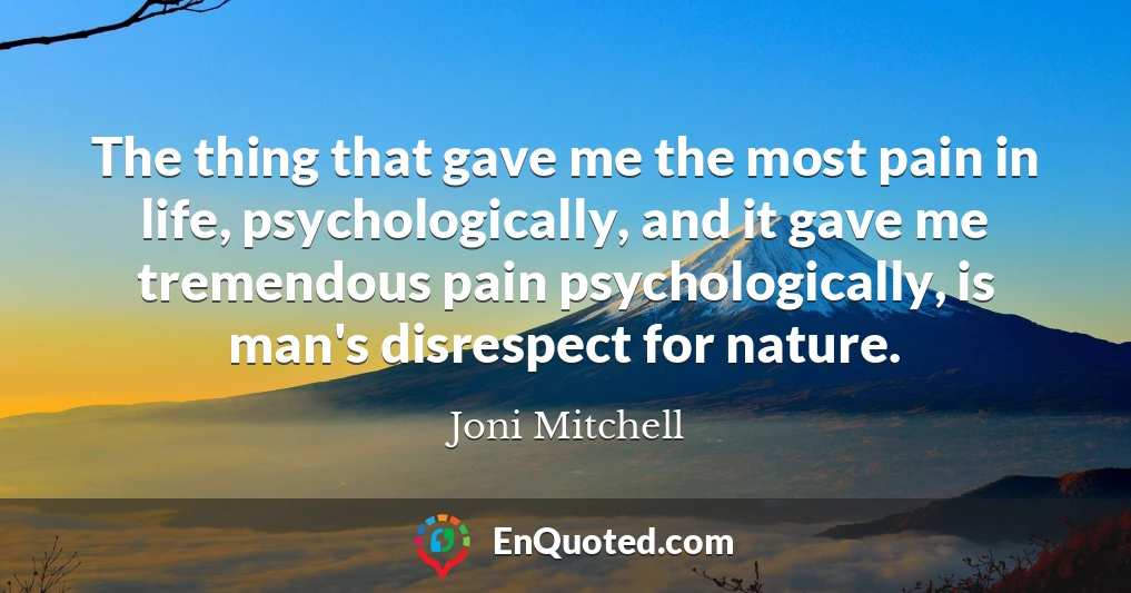 The thing that gave me the most pain in life, psychologically, and it gave me tremendous pain psychologically, is man's disrespect for nature.