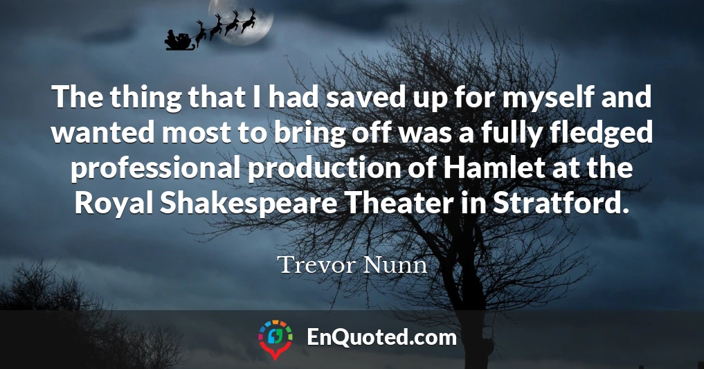 The thing that I had saved up for myself and wanted most to bring off was a fully fledged professional production of Hamlet at the Royal Shakespeare Theater in Stratford.