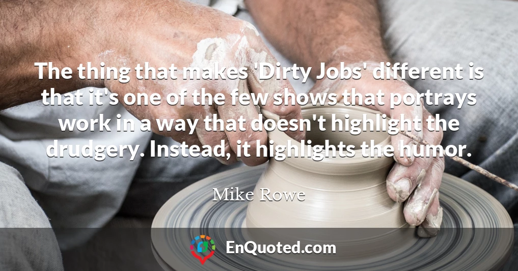 The thing that makes 'Dirty Jobs' different is that it's one of the few shows that portrays work in a way that doesn't highlight the drudgery. Instead, it highlights the humor.