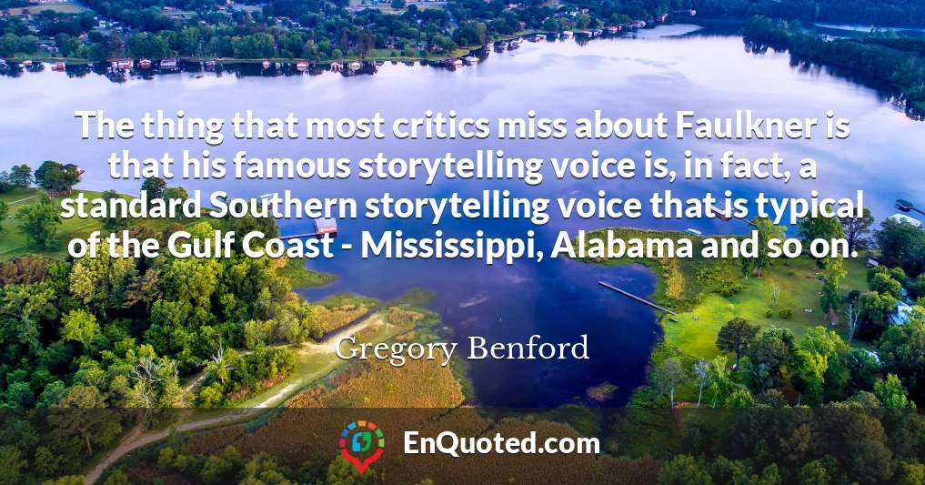 The thing that most critics miss about Faulkner is that his famous storytelling voice is, in fact, a standard Southern storytelling voice that is typical of the Gulf Coast - Mississippi, Alabama and so on.