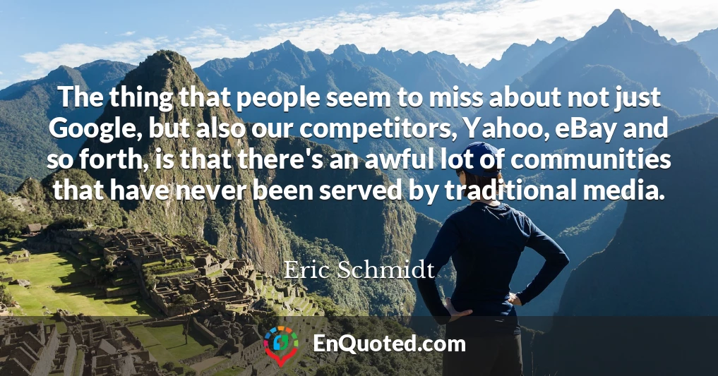 The thing that people seem to miss about not just Google, but also our competitors, Yahoo, eBay and so forth, is that there's an awful lot of communities that have never been served by traditional media.