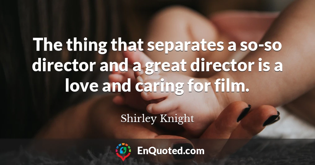 The thing that separates a so-so director and a great director is a love and caring for film.