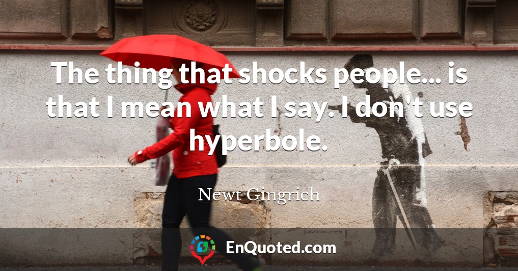 The thing that shocks people... is that I mean what I say. I don't use hyperbole.