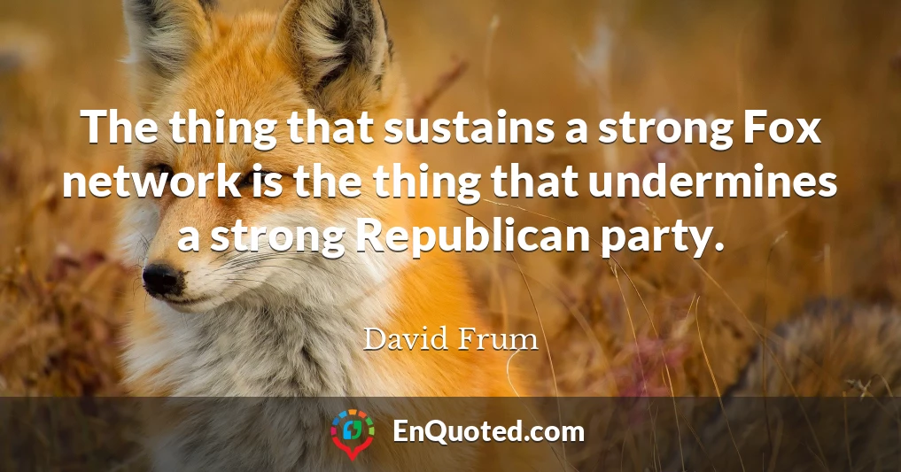 The thing that sustains a strong Fox network is the thing that undermines a strong Republican party.