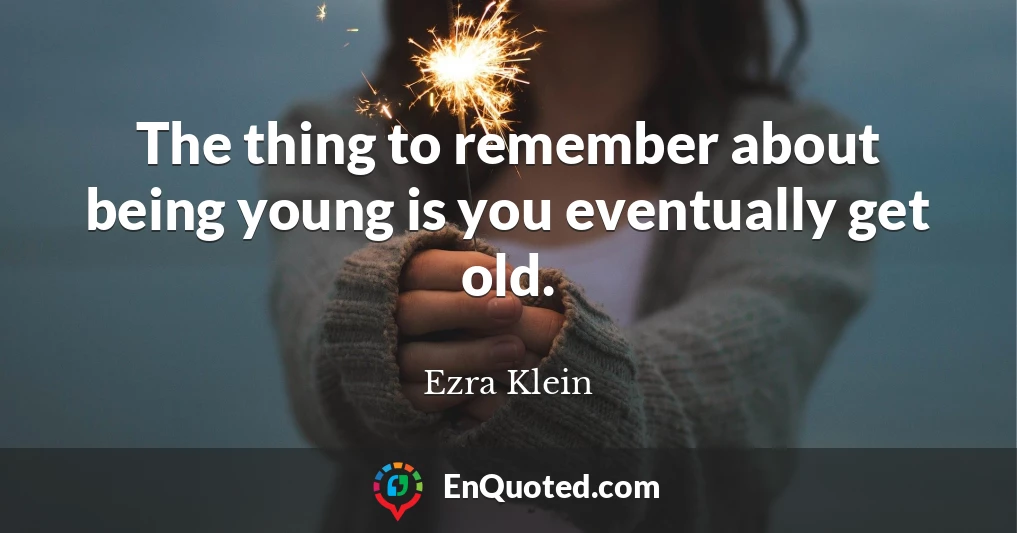 The thing to remember about being young is you eventually get old.
