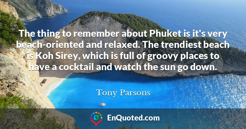 The thing to remember about Phuket is it's very beach-oriented and relaxed. The trendiest beach is Koh Sirey, which is full of groovy places to have a cocktail and watch the sun go down.
