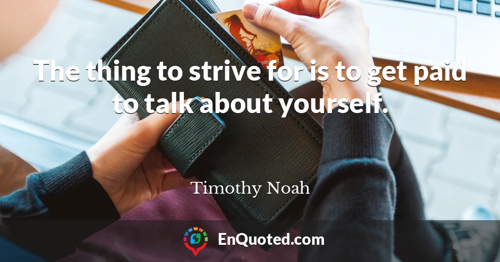 The thing to strive for is to get paid to talk about yourself.