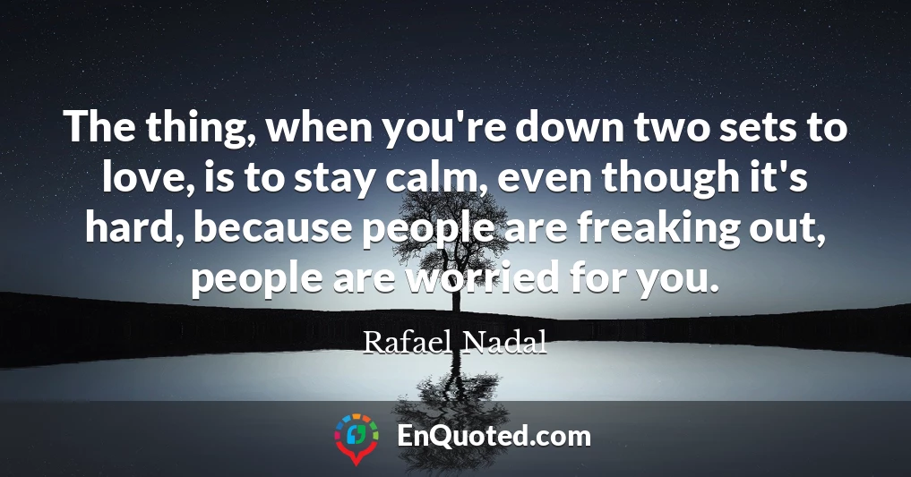 The thing, when you're down two sets to love, is to stay calm, even though it's hard, because people are freaking out, people are worried for you.