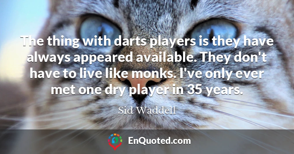 The thing with darts players is they have always appeared available. They don't have to live like monks. I've only ever met one dry player in 35 years.