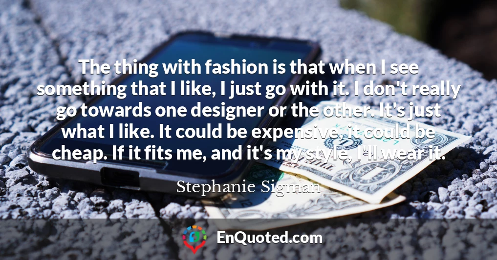 The thing with fashion is that when I see something that I like, I just go with it. I don't really go towards one designer or the other. It's just what I like. It could be expensive, it could be cheap. If it fits me, and it's my style, I'll wear it.