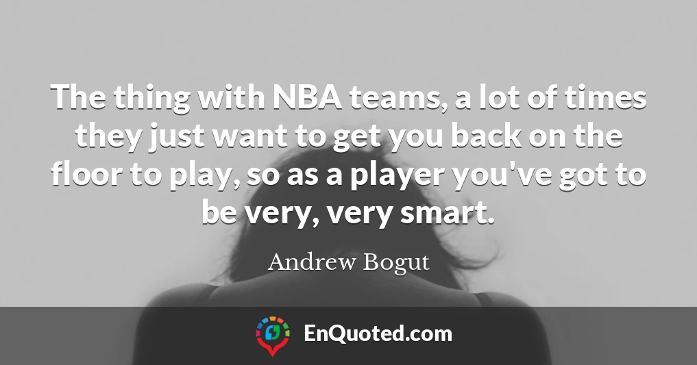 The thing with NBA teams, a lot of times they just want to get you back on the floor to play, so as a player you've got to be very, very smart.