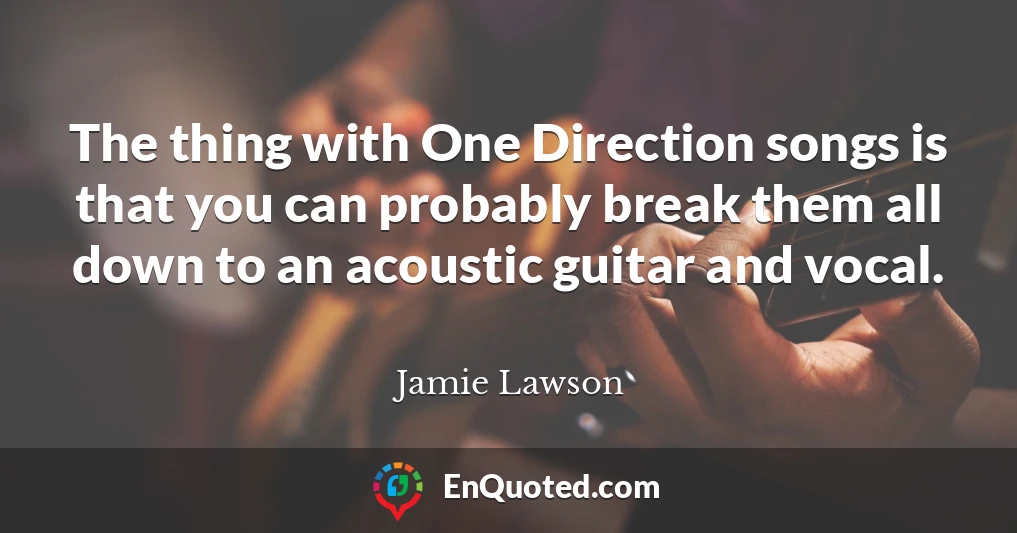 The thing with One Direction songs is that you can probably break them all down to an acoustic guitar and vocal.