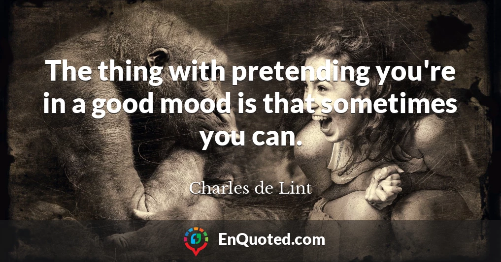 The thing with pretending you're in a good mood is that sometimes you can.