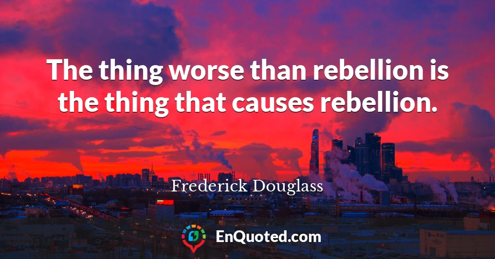 The thing worse than rebellion is the thing that causes rebellion.