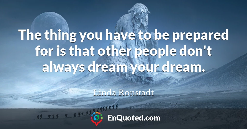 The thing you have to be prepared for is that other people don't always dream your dream.