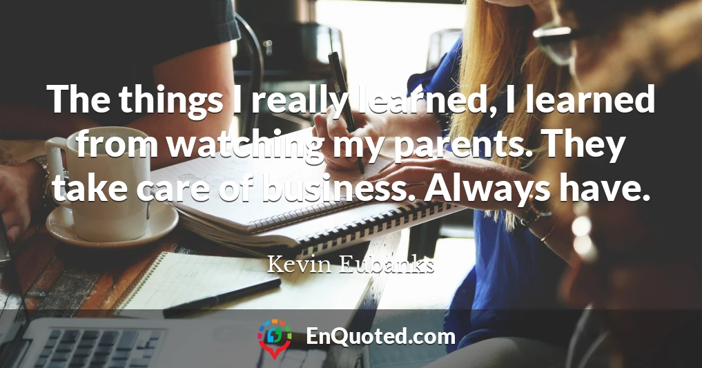 The things I really learned, I learned from watching my parents. They take care of business. Always have.