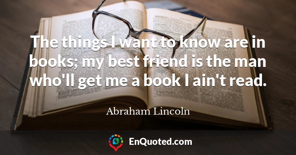 The things I want to know are in books; my best friend is the man who'll get me a book I ain't read.