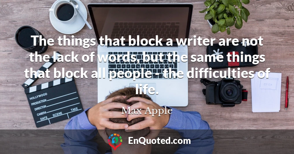 The things that block a writer are not the lack of words, but the same things that block all people - the difficulties of life.