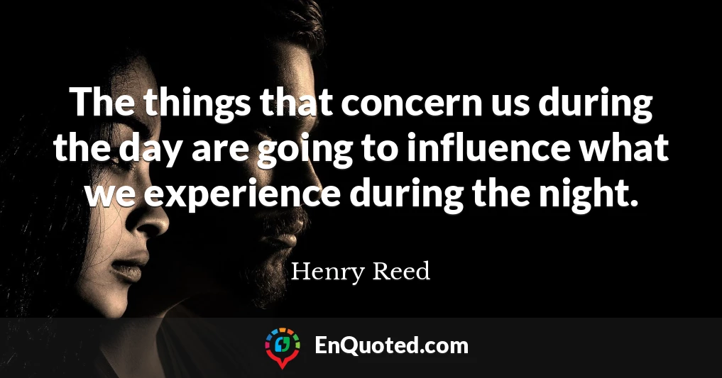 The things that concern us during the day are going to influence what we experience during the night.
