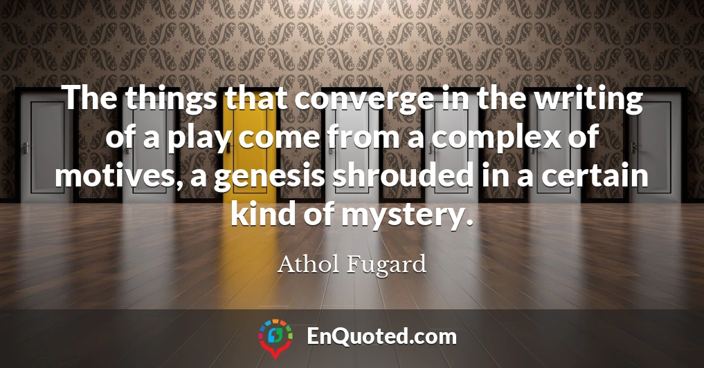 The things that converge in the writing of a play come from a complex of motives, a genesis shrouded in a certain kind of mystery.