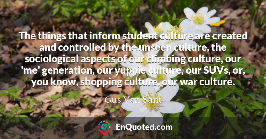 The things that inform student culture are created and controlled by the unseen culture, the sociological aspects of our climbing culture, our 'me' generation, our yuppie culture, our SUVs, or, you know, shopping culture, our war culture.
