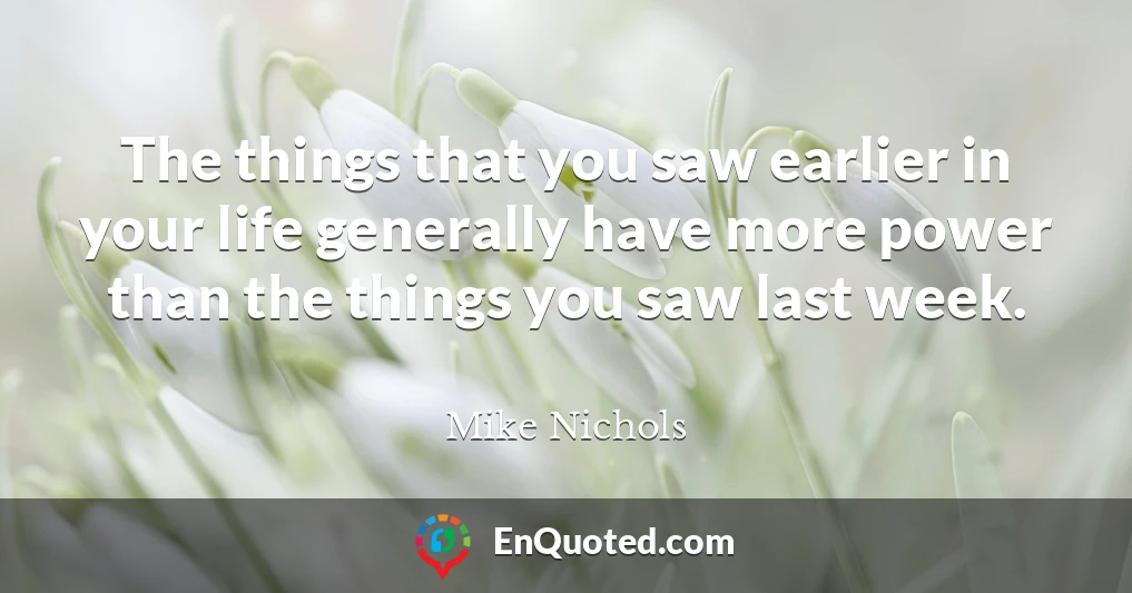 The things that you saw earlier in your life generally have more power than the things you saw last week.