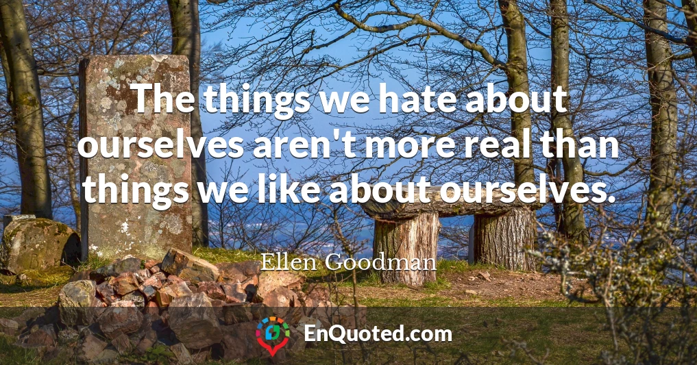 The things we hate about ourselves aren't more real than things we like about ourselves.