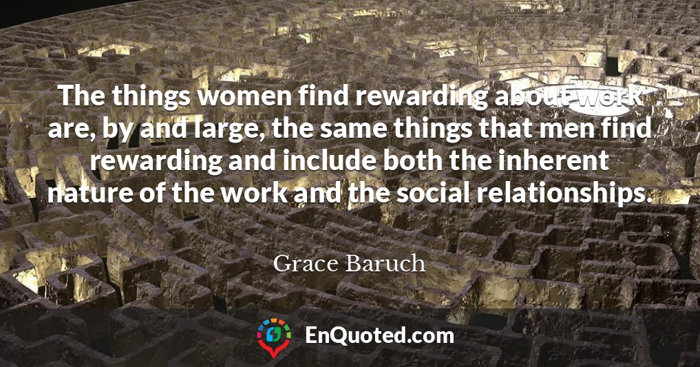 The things women find rewarding about work are, by and large, the same things that men find rewarding and include both the inherent nature of the work and the social relationships.