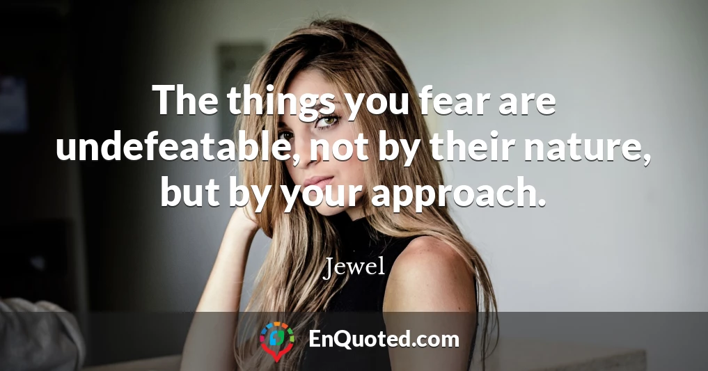 The things you fear are undefeatable, not by their nature, but by your approach.
